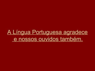 A Língua Portuguesa agradece
e nossos ouvidos também.

 