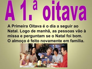 A Primeira Oitava é o dia a seguir ao
Natal. Logo de manhã, as pessoas vão à
missa e perguntam se o Natal foi bom.
O almoço é feito novamente em família.

 