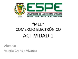 “MED”
COMERCIO ELECTRÓNICO
ACTIVIDAD 1
Alumna:
Valeria Granizo Vivanco
 