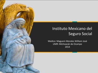 Instituto Mexicano del
Seguro Social
Medico: Maguem Morales William José
UMR: Michoacán de Ocampo
2014
 