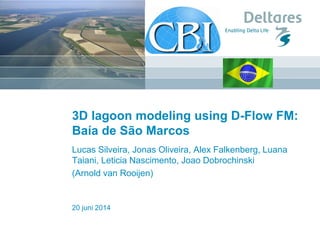 20 juni 2014
3D lagoon modeling using D-Flow FM:
Baía de São Marcos
Lucas Silveira, Jonas Oliveira, Alex Falkenberg, Luana
Taiani, Leticia Nascimento, Joao Dobrochinski
(Arnold van Rooijen)
 