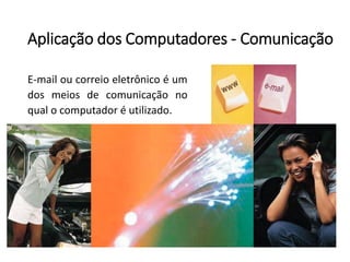 Aplicação dos Computadores -Comunicação 
E-mailoucorreioeletrônicoéumdosmeiosdecomunicaçãonoqualocomputadoréutilizado.  