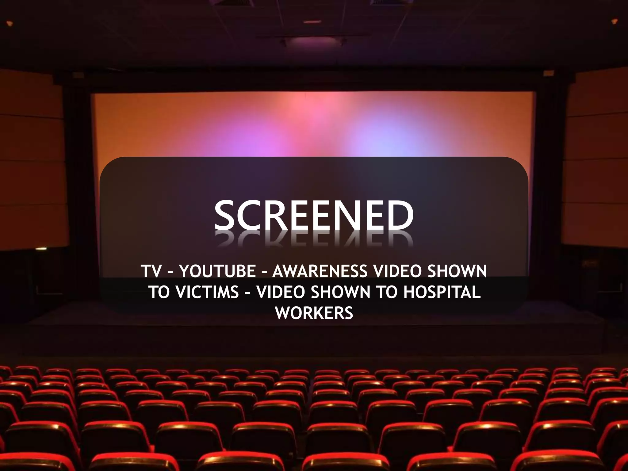 SCREENED 
TV – YOUTUBE – AWARENESS VIDEO SHOWN 
TO VICTIMS – VIDEO SHOWN TO HOSPITAL 
WORKERS 
