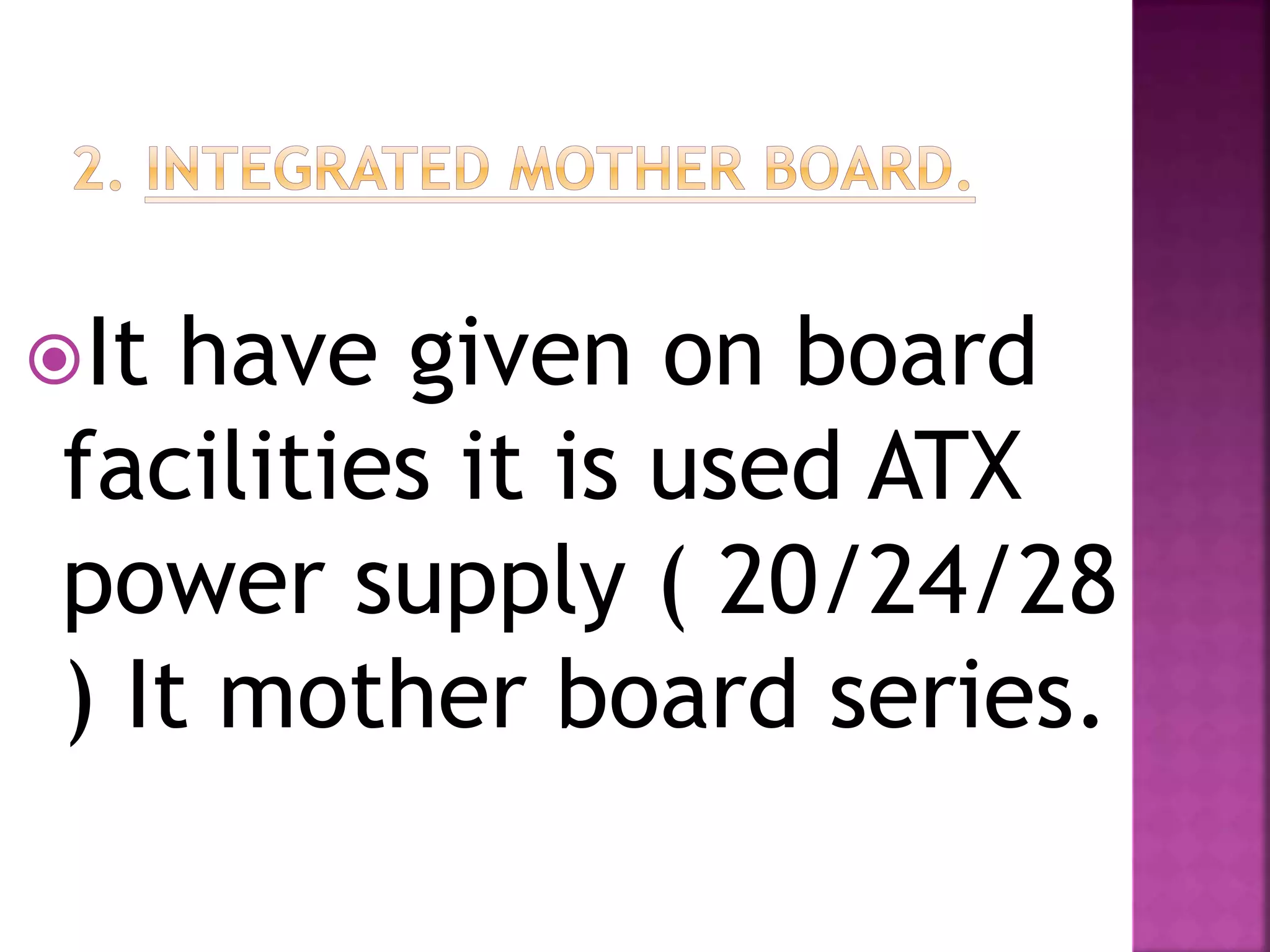 It have given on board 
facilities it is used ATX 
power supply ( 20/24/28 
) It mother board series. 
 