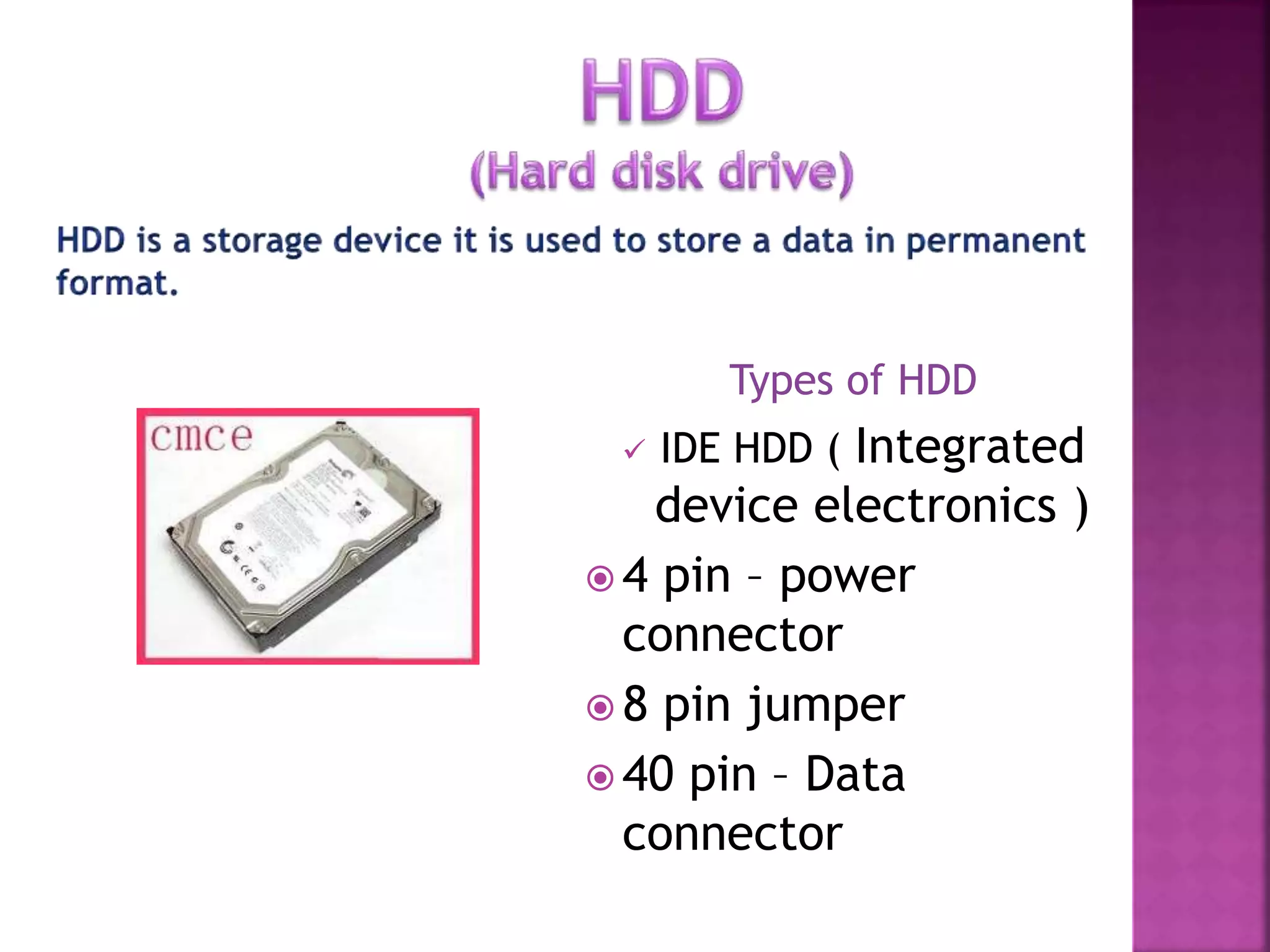 Types of HDD 
 IDE HDD ( Integrated 
device electronics ) 
 4 pin – power 
connector 
 8 pin jumper 
 40 pin – Data 
connector 
 