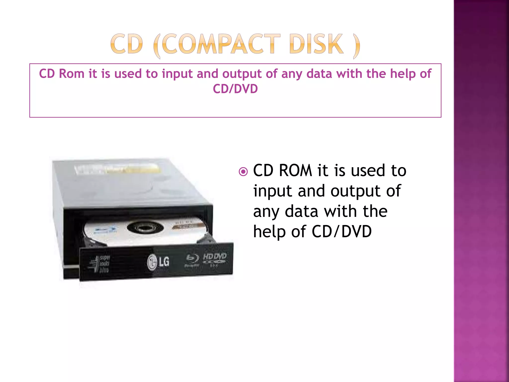 CD Rom it is used to input and output of any data with the help of 
CD/DVD 
 CD ROM it is used to 
input and output of 
any data with the 
help of CD/DVD 
 