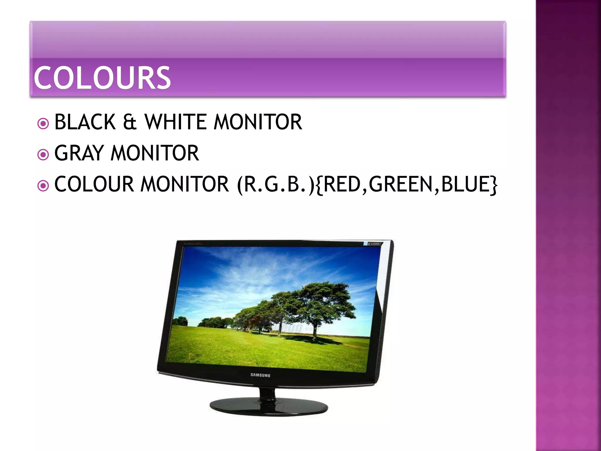 BLACK & WHITE MONITOR 
 GRAY MONITOR 
 COLOUR MONITOR (R.G.B.){RED,GREEN,BLUE} 
 