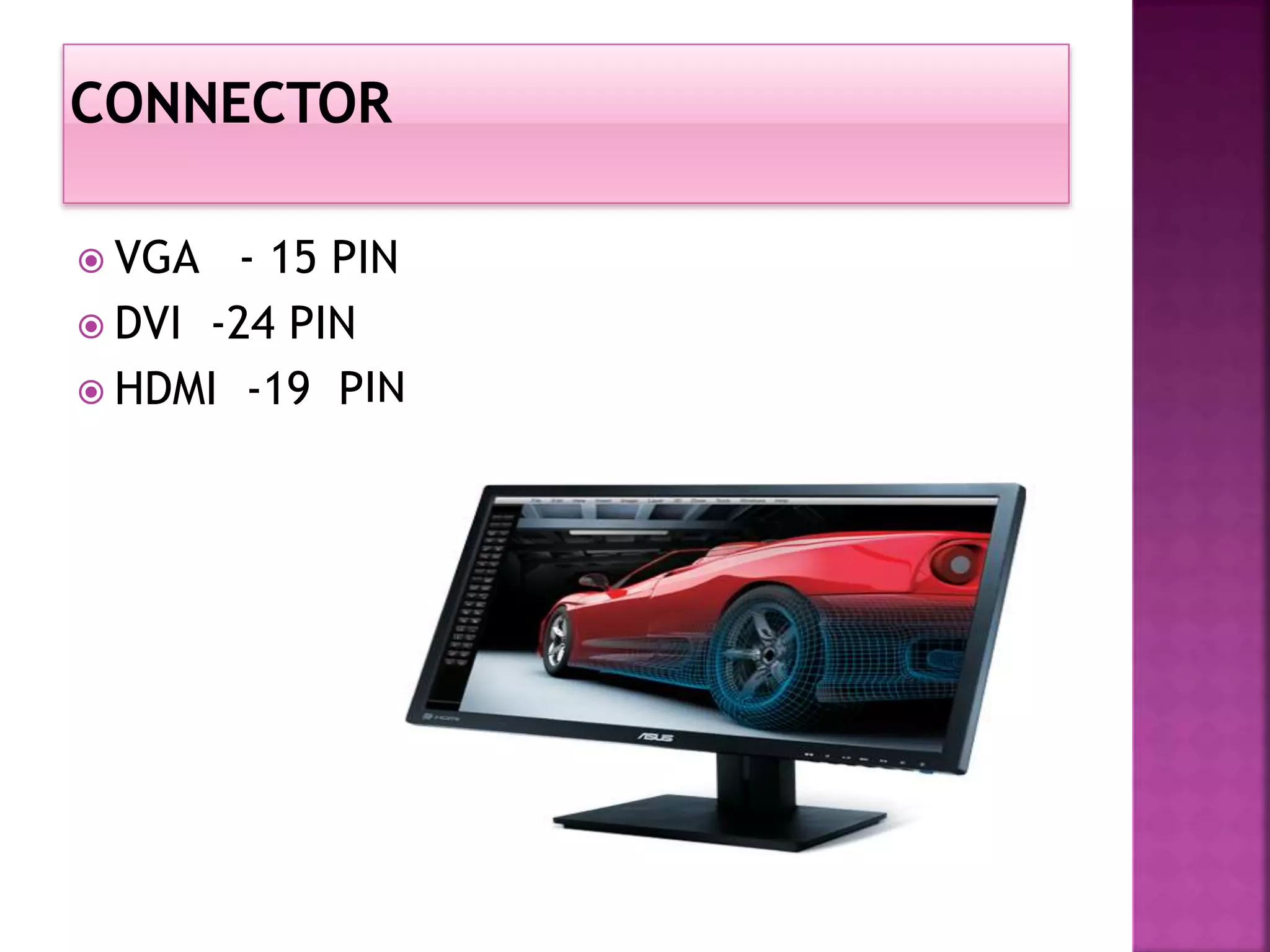  VGA - 15 PIN 
 DVI -24 PIN 
 HDMI -19 PIN 
 