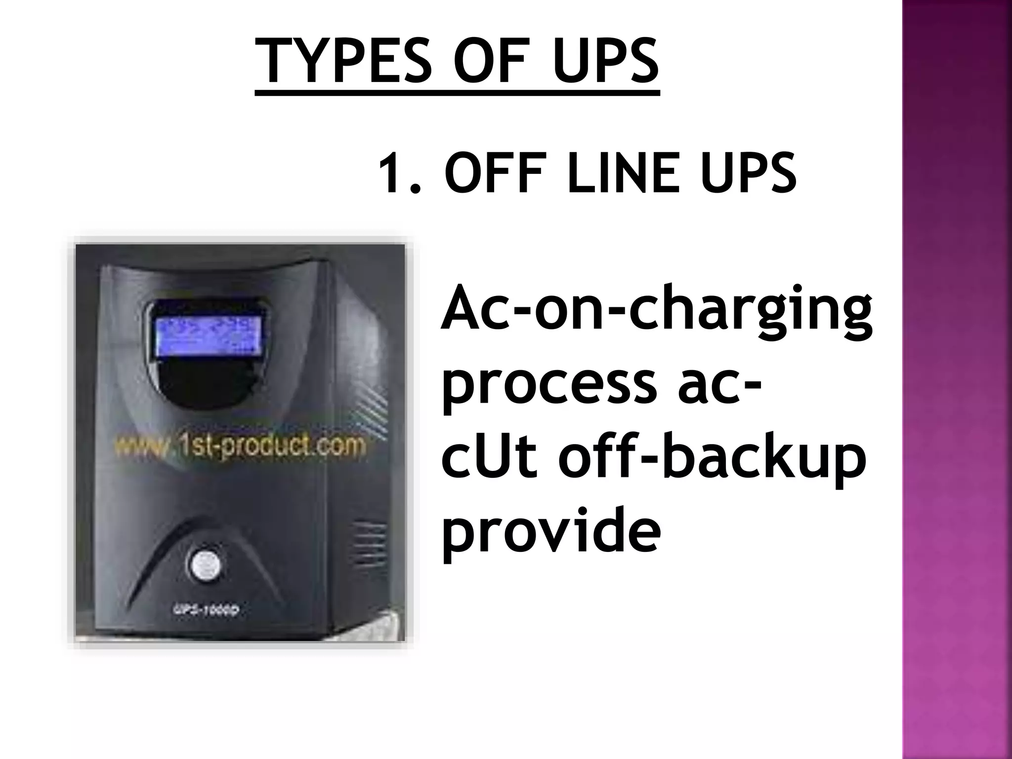 TYPES OF UPS 
1. OFF LINE UPS 
Ac-on-charging 
process ac-cUt 
off-backup 
provide 
 