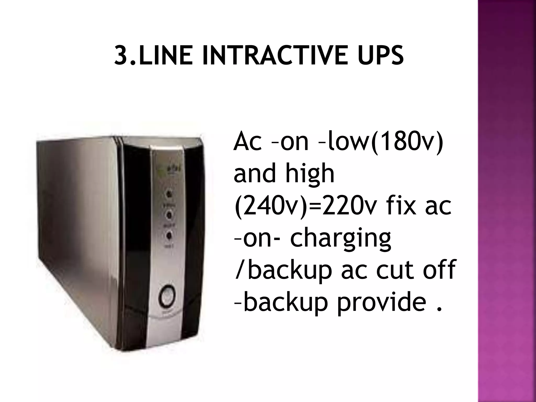 3.LINE INTRACTIVE UPS 
Ac –on –low(180v) 
and high 
(240v)=220v fix ac 
–on- charging 
/backup ac cut off 
–backup provide . 
 