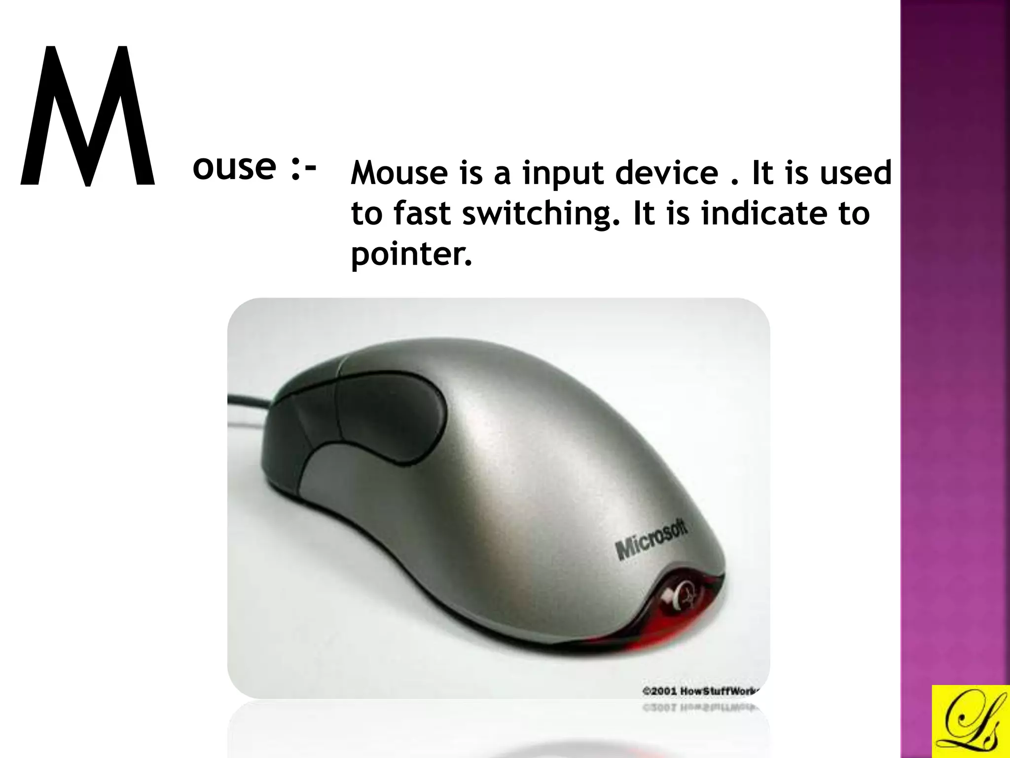 M ouse :- Mouse is a input device . It is used 
to fast switching. It is indicate to 
pointer. 
 