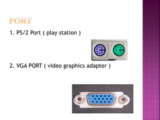 1. PS/2 Port ( play station ) 
2. VGA PORT ( video graphics adapter ) 
 