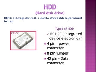 Types of HDD 
 IDE HDD ( Integrated 
device electronics ) 
 4 pin – power 
connector 
 8 pin jumper 
 40 pin – Data 
connector 
 