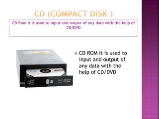 CD Rom it is used to input and output of any data with the help of 
CD/DVD 
 CD ROM it is used to 
input and output of 
any data with the 
help of CD/DVD 
 