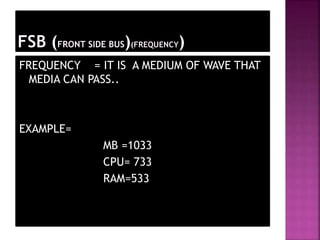 FREQUENCY = IT IS A MEDIUM OF WAVE THAT 
MEDIA CAN PASS.. 
EXAMPLE= 
MB =1033 
CPU= 733 
RAM=533 
 