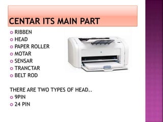  RIBBEN 
 HEAD 
 PAPER ROLLER 
 MOTAR 
 SENSAR 
 TRANCTAR 
 BELT ROD 
THERE ARE TWO TYPES OF HEAD.. 
 9PIN 
 24 PIN 
 