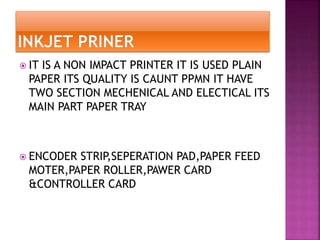  IT IS A NON IMPACT PRINTER IT IS USED PLAIN 
PAPER ITS QUALITY IS CAUNT PPMN IT HAVE 
TWO SECTION MECHENICAL AND ELECTICAL ITS 
MAIN PART PAPER TRAY 
 ENCODER STRIP,SEPERATION PAD,PAPER FEED 
MOTER,PAPER ROLLER,PAWER CARD 
&CONTROLLER CARD 
 