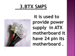 3.BTX SMPS 
it is used to 
provide power 
supply in ATX 
motherboard it 
have 24 pin its 
motherboard . 
 