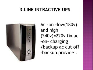 3.LINE INTRACTIVE UPS 
Ac –on –low(180v) 
and high 
(240v)=220v fix ac 
–on- charging 
/backup ac cut off 
–backup provide . 
 