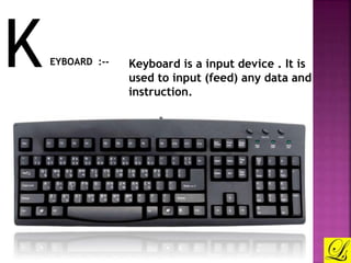 KEYBOARD :-- Keyboard is a input device . It is 
used to input (feed) any data and 
instruction. 
 