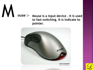 M ouse :- Mouse is a input device . It is used 
to fast switching. It is indicate to 
pointer. 
 