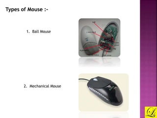 Types of Mouse :- 
1. Ball Mouse 
2. Mechanical Mouse 
 