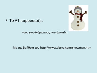 • To Α1 παρουσιάζει
τους χιονάνθρωπους που έφτιαξε
Με την βοήθεια του http://www.abcya.com/snowman.htm
 