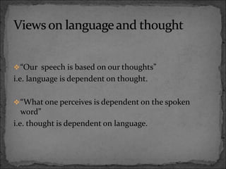 “Our speech is based on our thoughts”
i.e. language is dependent on thought.
“What one perceives is dependent on the spoken
word”
i.e. thought is dependent on language.
 