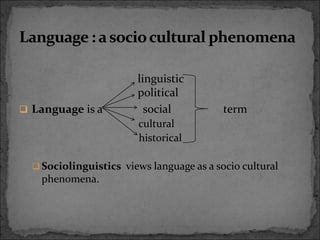 linguistic
political
 Language is a social term
cultural
historical
 Sociolinguistics views language as a socio cultural
phenomena.
 