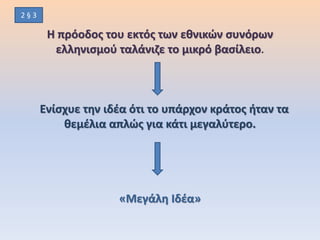 Η πρόοδος του εκτός των εθνικών συνόρων
ελληνισμού ταλάνιζε το μικρό βασίλειο.
Ενίσχυε την ιδέα ότι το υπάρχον κράτος ήταν τα
θεμέλια απλώς για κάτι μεγαλύτερο.
«Μεγάλη Ιδέα»
2 § 3
 
