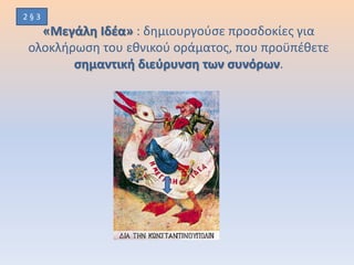 «Μεγάλη Ιδέα» : δημιουργούσε προσδοκίες για
ολοκλήρωση του εθνικού οράματος, που προϋπέθετε
σημαντική διεύρυνση των συνόρων.
2 § 3
 