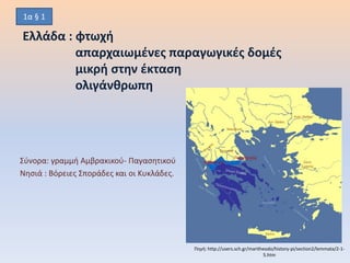 Ελλάδα : φτωχή
απαρχαιωμένες παραγωγικές δομές
μικρή στην έκταση
ολιγάνθρωπη
Σύνορα: γραμμή Αμβρακικού- Παγασητικού
Νησιά : Βόρειες Σποράδες και οι Κυκλάδες.
Πηγή: http://users.sch.gr/maritheodo/history-pi/section2/lemmata/2-1-
5.htm
1α § 1
 