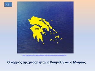 Ο κορμός της χώρας ήταν η Ρούμελη και ο Μωριάς
Πηγή: http://users.sch.gr//ipap/Ellinikos%20Politismos/xartes/ELLAS-GREECE%20MAP.htm
α § 1
 