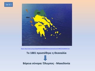 Tο 1881 προστέθηκε η Θεσσαλία
Βόρεια σύνορα: Όλυμπος - Μακεδονία
Πηγή: http://users.sch.gr//ipap/Ellinikos%20Politismos/xartes/ELLAS-GREECE%20MAP.htm
1α § 1
 