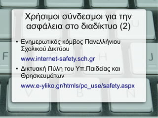 Χρήσιμοι σύνδεσμοι για την
ασφάλεια στο διαδίκτυο (2)
● Eνημερωτικός κόμβος Πανελλήνιου
Σχολικού Δικτύου
www.internet-safety.sch.gr
● Δικτυακή Πύλη του Υπ.Παιδείας και
Θρησκευμάτων
www.e-yliko.gr/htmls/pc_use/safety.aspx
 