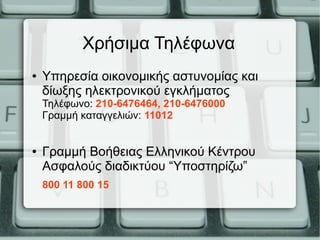Χρήσιμα Τηλέφωνα
● Υπηρεσία οικονομικής αστυνομίας και
δίωξης ηλεκτρονικού εγκλήματος
Τηλέφωνο: 210-6476464, 210-6476000
Γραμμή καταγγελιών: 11012
● Γραμμή Βοήθειας Ελληνικού Κέντρου
Ασφαλούς διαδικτύου “Υποστηρίζω”
800 11 800 15
 