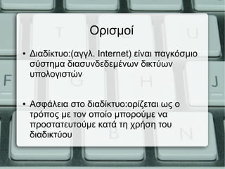 Ορισμοί
● Διαδίκτυο:(αγγλ. Internet) είναι παγκόσμιο
σύστημα διασυνδεδεμένων δικτύων
υπολογιστών
● Ασφάλεια στο διαδίκτυο:ορίζεται ως ο
τρόπος με τον οποίο μπορούμε να
προστατευτούμε κατά τη χρήση του
διαδικτύου
 