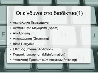 Οι κίνδυνοι στο διαδίκτυο(1)
 Ακατάλληλο Περιεχόμενο
 Ανεπιθύμητα Μηνύματα (Spam)
 Αποξένωση
 Αποπλάνηση (Grooming)
 Βίαια Παιχνίδια
 Εθισμός (Internet Addiction)
 Παραπληροφόρηση (Misinformation)
 Υποκλοπή Προσωπικών στοιχείων(Phishing)
 