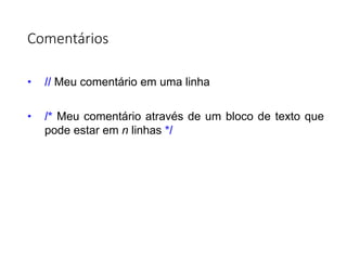 Comentários
• // Meu comentário em uma linha
• /* Meu comentário através de um bloco de texto que
pode estar em n linhas */
 