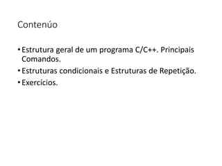 Contenúo
•Estrutura geral de um programa C/C++. Principais
Comandos.
•Estruturas condicionais e Estruturas de Repetição.
•Exercícios.
 