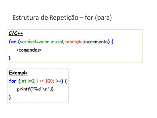 Estrutura de Repetição – for (para)
C/C++
for (variável=valor-inicial;condição;incremento) {
<comandos>
}
Exemplo
for (int i=0; i <= 100; i++) {
printf(“%d n”,i)
}
 