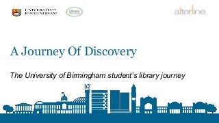 A Journey Of Discovery
The University of Birmingham student’s library journey
 