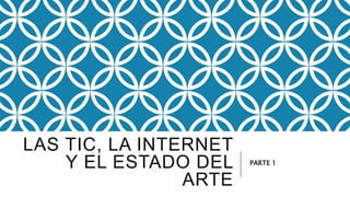 LAS TIC, LA INTERNET
Y EL ESTADO DEL
ARTE
PARTE 1
 
