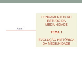 FUNDAMENTOS AO
ESTUDO DA
MEDIUNIDADE
TEMA 1
EVOLUÇÃO HISTÓRICA
DA MEDIUNIDADE
Aula 1
 