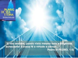“E vós também, pondo nisto mesmo toda a diligência,
acrescentei à vossa fé a virtude a ciência...”
Pedro (II PEDRO, 1:5)
 