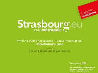 Winning Public Acceptance – Social Acceptability
Strasbourg’s case
Françoise BEY
Vice-President of Strasbourg
Eurometropolis in charge of
District Heating Systems
25/04/2018
Iceland Geothermal Conference
 