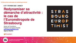 7e Rencontres nationales du marketing territorial
Redynamiser sa
démarche d’attractivité :
le cas de
l’Eurométropole de
Strasbourg
6 ET 7 FÉVRIER 2020 • ANNECY
Xavier de Fouchécour
Président de l’agence Bastille
xdf@agencebastille.com
Agence Bastille
#markterr
 