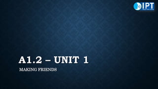 A1.2 – UNIT 1
MAKING FRIENDS
 