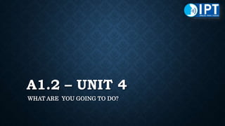 A1.2 – UNIT 4
WHAT ARE YOU GOING TO DO?
 