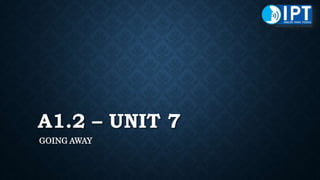 A1.2 – UNIT 7
GOING AWAY
 